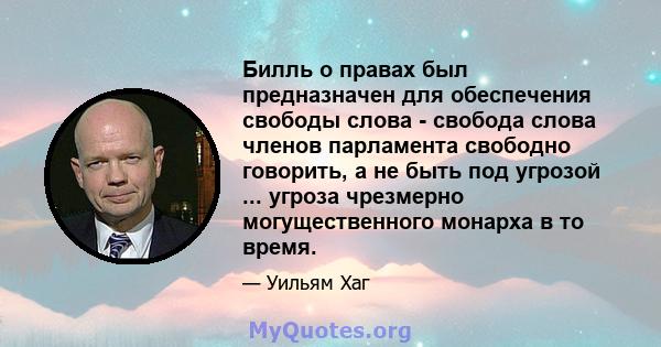 Билль о правах был предназначен для обеспечения свободы слова - свобода слова членов парламента свободно говорить, а не быть под угрозой ... угроза чрезмерно могущественного монарха в то время.