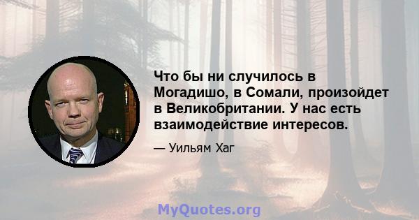 Что бы ни случилось в Могадишо, в Сомали, произойдет в Великобритании. У нас есть взаимодействие интересов.