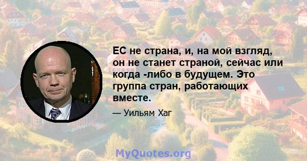 ЕС не страна, и, на мой взгляд, он не станет страной, сейчас или когда -либо в будущем. Это группа стран, работающих вместе.