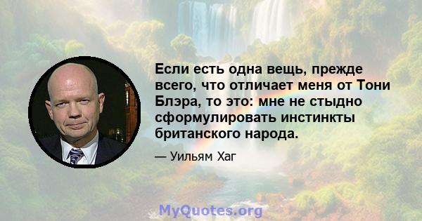 Если есть одна вещь, прежде всего, что отличает меня от Тони Блэра, то это: мне не стыдно сформулировать инстинкты британского народа.