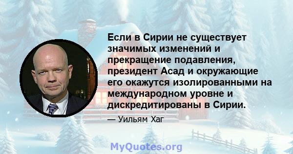 Если в Сирии не существует значимых изменений и прекращение подавления, президент Асад и окружающие его окажутся изолированными на международном уровне и дискредитированы в Сирии.