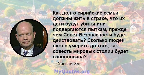 Как долго сирийские семьи должны жить в страхе, что их дети будут убиты или подвергаются пыткам, прежде чем Совет Безопасности будет действовать? Сколько людей нужно умереть до того, как совесть мировых столиц будет