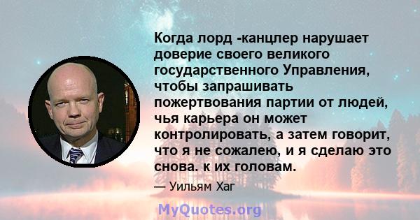 Когда лорд -канцлер нарушает доверие своего великого государственного Управления, чтобы запрашивать пожертвования партии от людей, чья карьера он может контролировать, а затем говорит, что я не сожалею, и я сделаю это