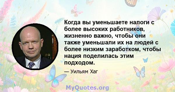 Когда вы уменьшаете налоги с более высоких работников, жизненно важно, чтобы они также уменьшали их на людей с более низким заработком, чтобы нация поделилась этим подходом.