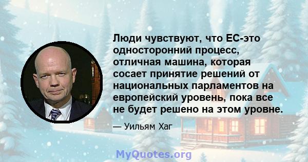 Люди чувствуют, что ЕС-это односторонний процесс, отличная машина, которая сосает принятие решений от национальных парламентов на европейский уровень, пока все не будет решено на этом уровне.