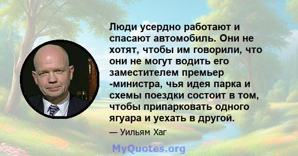 Люди усердно работают и спасают автомобиль. Они не хотят, чтобы им говорили, что они не могут водить его заместителем премьер -министра, чья идея парка и схемы поездки состоит в том, чтобы припарковать одного ягуара и