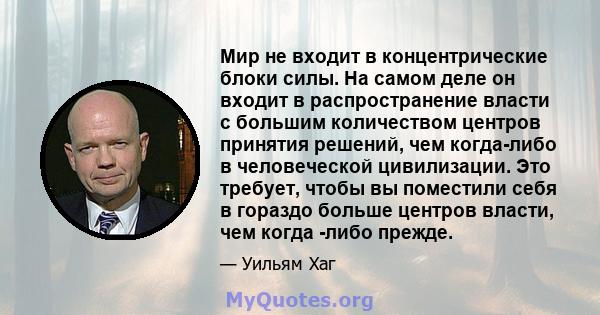 Мир не входит в концентрические блоки силы. На самом деле он входит в распространение власти с большим количеством центров принятия решений, чем когда-либо в человеческой цивилизации. Это требует, чтобы вы поместили