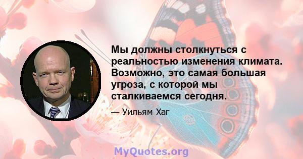 Мы должны столкнуться с реальностью изменения климата. Возможно, это самая большая угроза, с которой мы сталкиваемся сегодня.