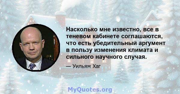 Насколько мне известно, все в теневом кабинете соглашаются, что есть убедительный аргумент в пользу изменения климата и сильного научного случая.