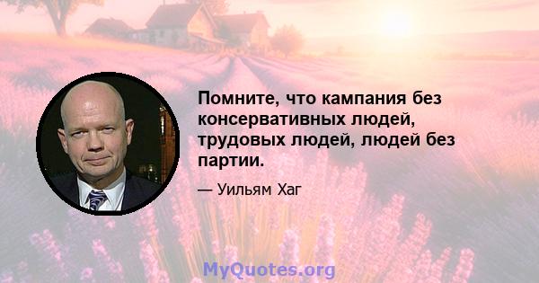 Помните, что кампания без консервативных людей, трудовых людей, людей без партии.