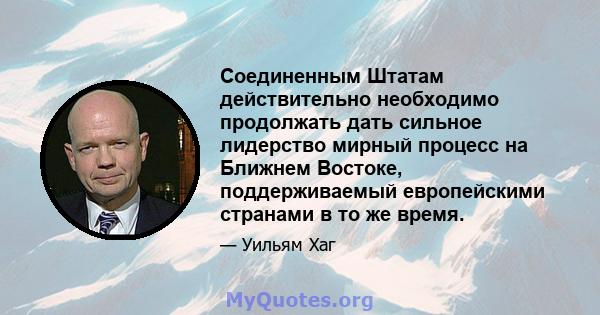 Соединенным Штатам действительно необходимо продолжать дать сильное лидерство мирный процесс на Ближнем Востоке, поддерживаемый европейскими странами в то же время.