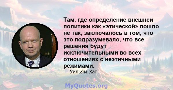 Там, где определение внешней политики как «этической» пошло не так, заключалось в том, что это подразумевало, что все решения будут исключительными во всех отношениях с неэтичными режимами.