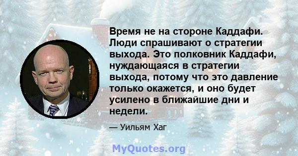 Время не на стороне Каддафи. Люди спрашивают о стратегии выхода. Это полковник Каддафи, нуждающаяся в стратегии выхода, потому что это давление только окажется, и оно будет усилено в ближайшие дни и недели.