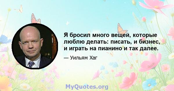 Я бросил много вещей, которые люблю делать: писать, и бизнес, и играть на пианино и так далее.