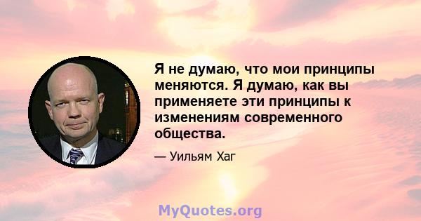 Я не думаю, что мои принципы меняются. Я думаю, как вы применяете эти принципы к изменениям современного общества.