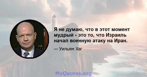 Я не думаю, что в этот момент мудрый - это то, что Израиль начал военную атаку на Иран.