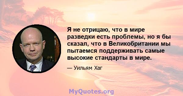 Я не отрицаю, что в мире разведки есть проблемы, но я бы сказал, что в Великобритании мы пытаемся поддерживать самые высокие стандарты в мире.