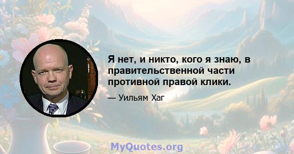 Я нет, и никто, кого я знаю, в правительственной части противной правой клики.