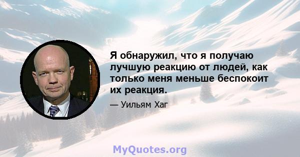 Я обнаружил, что я получаю лучшую реакцию от людей, как только меня меньше беспокоит их реакция.