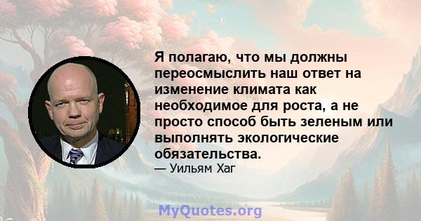 Я полагаю, что мы должны переосмыслить наш ответ на изменение климата как необходимое для роста, а не просто способ быть зеленым или выполнять экологические обязательства.