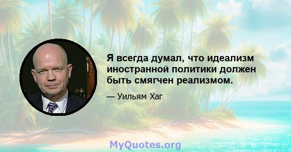 Я всегда думал, что идеализм иностранной политики должен быть смягчен реализмом.