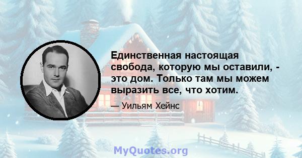 Единственная настоящая свобода, которую мы оставили, - это дом. Только там мы можем выразить все, что хотим.