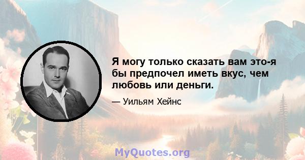 Я могу только сказать вам это-я бы предпочел иметь вкус, чем любовь или деньги.