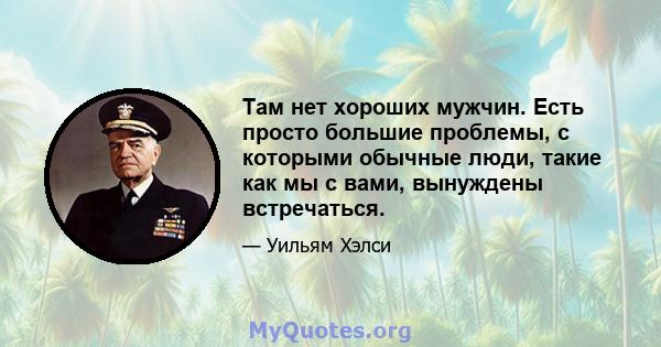 Там нет хороших мужчин. Есть просто большие проблемы, с которыми обычные люди, такие как мы с вами, вынуждены встречаться.