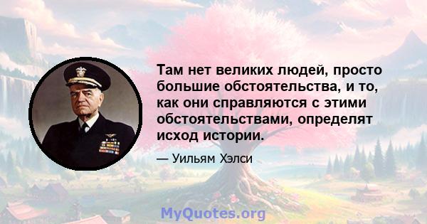 Там нет великих людей, просто большие обстоятельства, и то, как они справляются с этими обстоятельствами, определят исход истории.