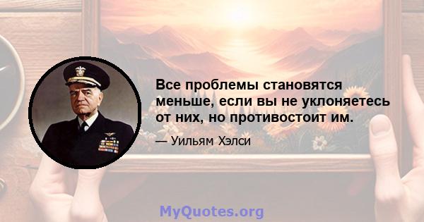 Все проблемы становятся меньше, если вы не уклоняетесь от них, но противостоит им.