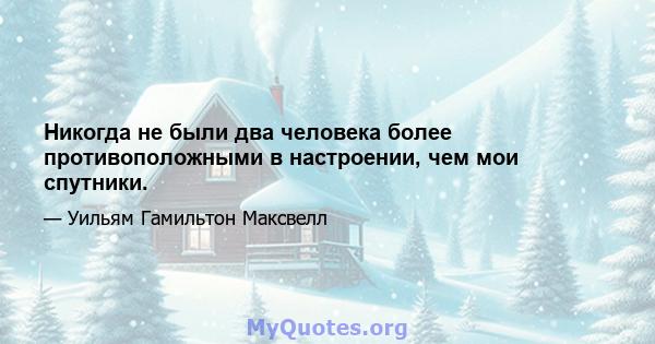 Никогда не были два человека более противоположными в настроении, чем мои спутники.