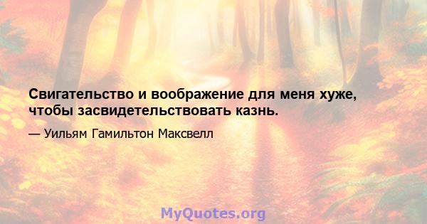 Свигательство и воображение для меня хуже, чтобы засвидетельствовать казнь.