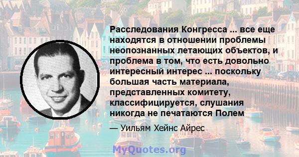 Расследования Конгресса ... все еще находятся в отношении проблемы неопознанных летающих объектов, и проблема в том, что есть довольно интересный интерес ... поскольку большая часть материала, представленных комитету,