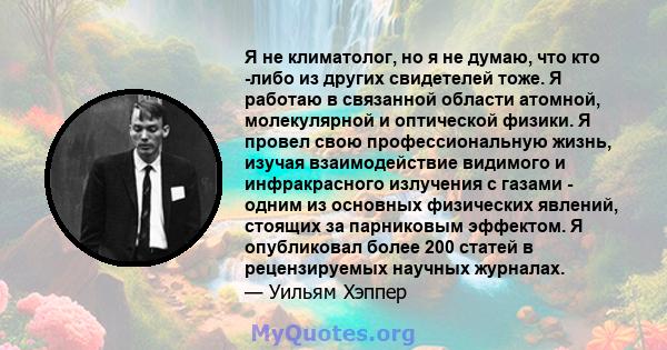 Я не климатолог, но я не думаю, что кто -либо из других свидетелей тоже. Я работаю в связанной области атомной, молекулярной и оптической физики. Я провел свою профессиональную жизнь, изучая взаимодействие видимого и