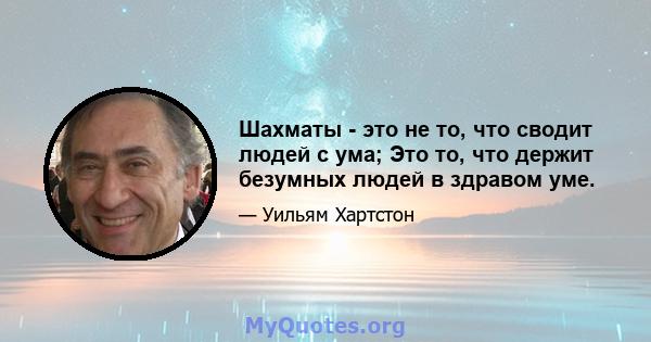 Шахматы - это не то, что сводит людей с ума; Это то, что держит безумных людей в здравом уме.