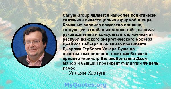 Carlyle Group является наиболее политически связанной инвестиционной фирмой в мире. Компания освоила искусство влияния, торгующее в глобальном масштабе, нанимая руководителей и консультантов, начиная от республиканского 