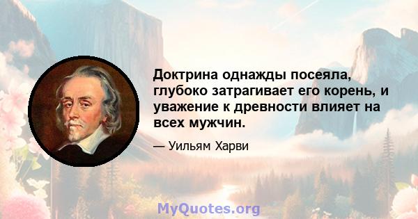 Доктрина однажды посеяла, глубоко затрагивает его корень, и уважение к древности влияет на всех мужчин.