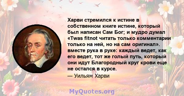 Харви стремился к истине в собственном книге истине, который был написан Сам Бог; и мудро думал «Twas fitnot читать только комментарии только на ней, но на сам оригинал». вместе рука в руке: каждый ведет, как его ведет, 