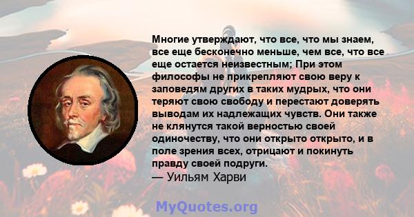 Многие утверждают, что все, что мы знаем, все еще бесконечно меньше, чем все, что все еще остается неизвестным; При этом философы не прикрепляют свою веру к заповедям других в таких мудрых, что они теряют свою свободу и 