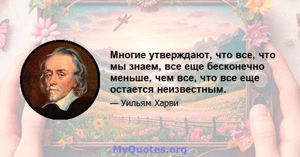 Многие утверждают, что все, что мы знаем, все еще бесконечно меньше, чем все, что все еще остается неизвестным.