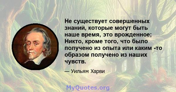 Не существует совершенных знаний, которые могут быть наше время, это врожденное; Никто, кроме того, что было получено из опыта или каким -то образом получено из наших чувств.