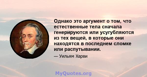 Однако это аргумент о том, что естественные тела сначала генерируются или усугубляются из тех вещей, в которые они находятся в последнем сломке или распутывании.