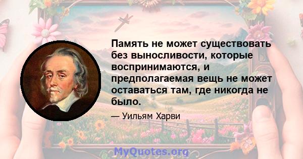 Память не может существовать без выносливости, которые воспринимаются, и предполагаемая вещь не может оставаться там, где никогда не было.