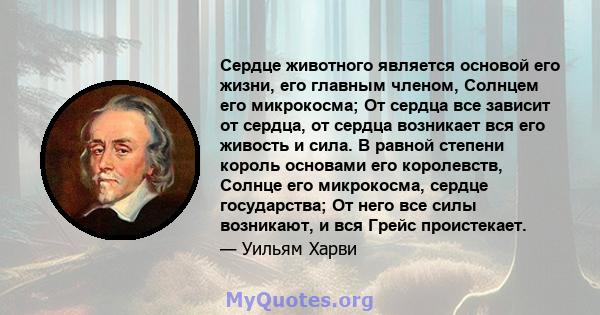 Сердце животного является основой его жизни, его главным членом, Солнцем его микрокосма; От сердца все зависит от сердца, от сердца возникает вся его живость и сила. В равной степени король основами его королевств,