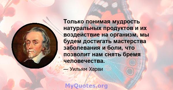 Только понимая мудрость натуральных продуктов и их воздействие на организм, мы будем достигать мастерства заболевания и боли, что позволит нам снять бремя человечества.