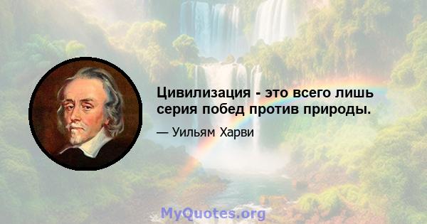 Цивилизация - это всего лишь серия побед против природы.