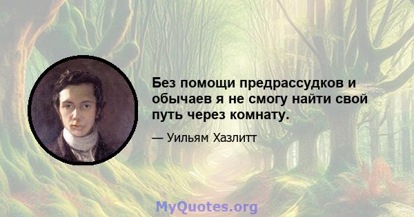 Без помощи предрассудков и обычаев я не смогу найти свой путь через комнату.