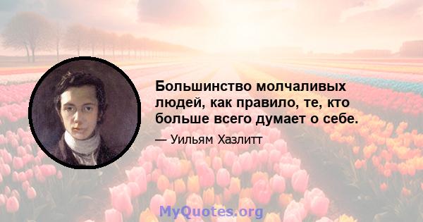 Большинство молчаливых людей, как правило, те, кто больше всего думает о себе.