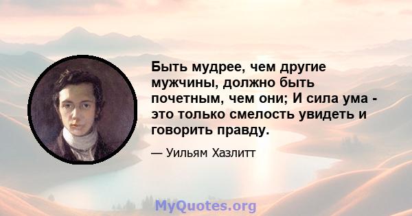 Быть мудрее, чем другие мужчины, должно быть почетным, чем они; И сила ума - это только смелость увидеть и говорить правду.