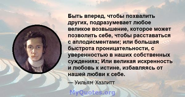 Быть вперед, чтобы похвалить других, подразумевает любое великое возвышение, которое может позволить себе, чтобы расставаться с аплодисментами; или большая быстрота проницательности, с уверенностью в наших собственных